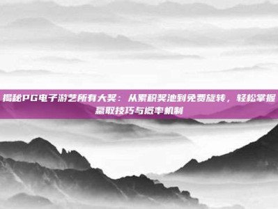 揭秘PG电子游艺所有大奖：从累积奖池到免费旋转，轻松掌握赢取技巧与概率机制