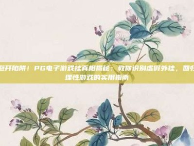 避开陷阱！PG电子游戏挂真相揭秘：教你识别虚假外挂，回归理性游戏的实用指南