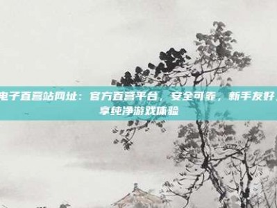 PG电子直营站网址：官方直营平台，安全可靠，新手友好，畅享纯净游戏体验