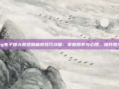 pg电子爆大奖视频麻将技巧攻略：掌握概率与心理，提升胜率