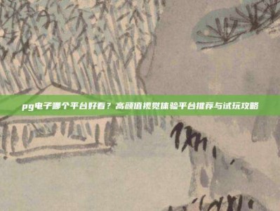 pg电子哪个平台好看？高颜值视觉体验平台推荐与试玩攻略