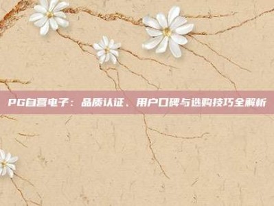 PG自营电子：品质认证、用户口碑与选购技巧全解析