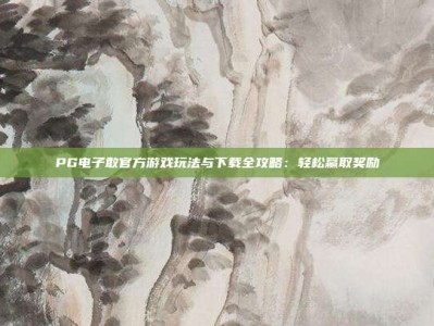 PG电子敢官方游戏玩法与下载全攻略：轻松赢取奖励