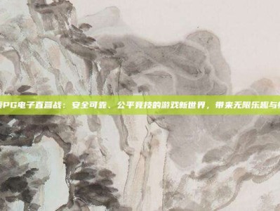 探索PG电子直营战：安全可靠、公平竞技的游戏新世界，带来无限乐趣与惊喜