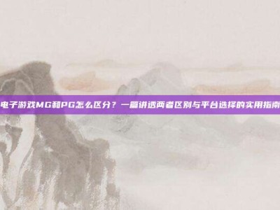 电子游戏MG和PG怎么区分？一篇讲透两者区别与平台选择的实用指南