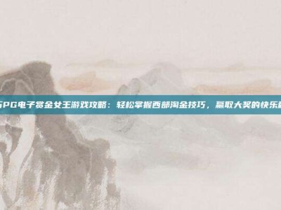亿万PG电子赏金女王游戏攻略：轻松掌握西部淘金技巧，赢取大奖的快乐秘诀