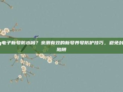 pg电子新号防水吗？亲测有效的新号养号防护技巧，避免封禁陷阱