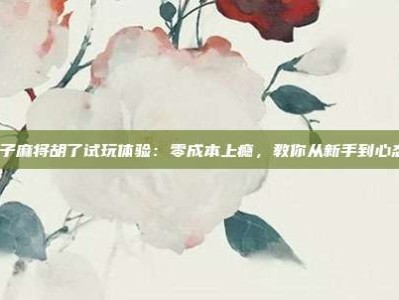 pg电子麻将胡了试玩体验：零成本上瘾，教你从新手到心态大师