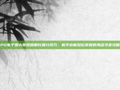 PG电子爆大奖视频船长爆分技巧：新手也能轻松掌握的海盗寻宝攻略