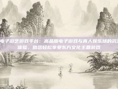 PG电子游艺游戏平台：高品质电子游戏与真人娱乐场的沉浸式体验，助您轻松享受东方文化主题游戏