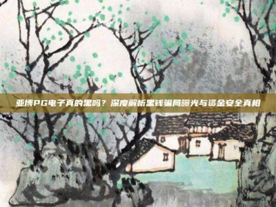 亚博PG电子真的黑吗？深度解析黑钱骗局曝光与资金安全真相