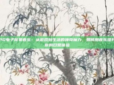 PG电子背景音乐：从游戏到生活的神奇魔力，如何用音乐提升你的日常体验