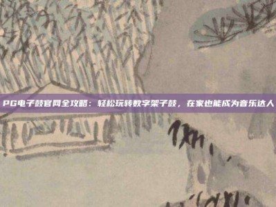 PG电子鼓官网全攻略：轻松玩转数字架子鼓，在家也能成为音乐达人