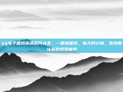 pg电子壁纸高清图片大全：一键换壁纸，每天好心情，告别默认屏的视觉疲劳