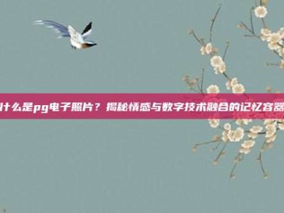 什么是pg电子照片？揭秘情感与数字技术融合的记忆容器