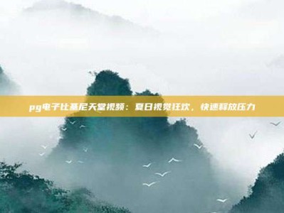 pg电子比基尼天堂视频：夏日视觉狂欢，快速释放压力
