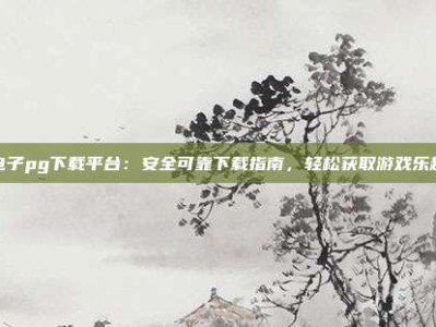 电子pg下载平台：安全可靠下载指南，轻松获取游戏乐趣
