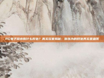 PG电子放水有什么好处？真实玩家揭秘：你以为的好处其实是鱼饵