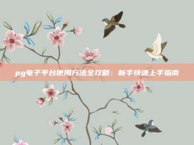 pg电子平台使用方法全攻略：新手快速上手指南