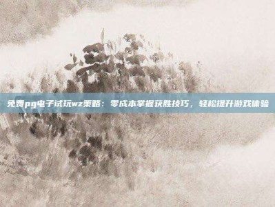 免费pg电子试玩wz策略：零成本掌握获胜技巧，轻松提升游戏体验