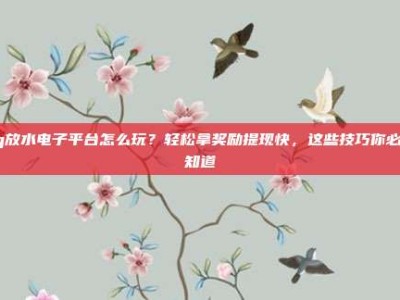 pg放水电子平台怎么玩？轻松拿奖励提现快，这些技巧你必须知道