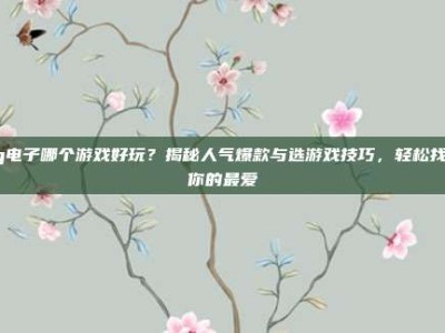 pg电子哪个游戏好玩？揭秘人气爆款与选游戏技巧，轻松找到你的最爱