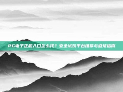 PG电子正规入口怎么找？安全试玩平台推荐与避坑指南