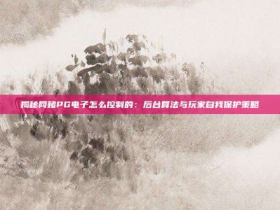 揭秘网赌PG电子怎么控制的：后台算法与玩家自我保护策略