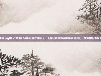 林帝pg电子视频下载与实战技巧：轻松掌握高清教学资源，快速提升收益