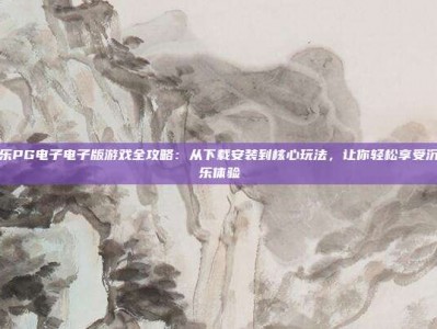 问鼎娱乐PG电子电子版游戏全攻略：从下载安装到核心玩法，让你轻松享受沉浸式娱乐体验