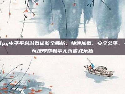 恒博pg电子平台游戏体验全解析：快速加载、安全公平、丰富玩法带你畅享无忧游戏乐趣