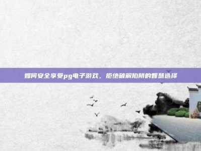 如何安全享受pg电子游戏，拒绝破解陷阱的智慧选择