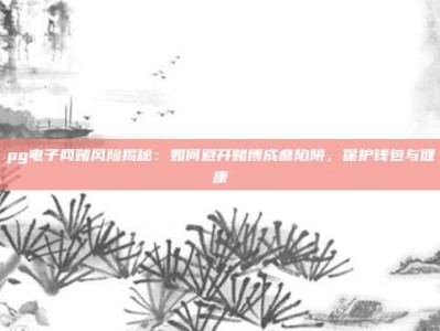 pg电子网赌风险揭秘：如何避开赌博成瘾陷阱，保护钱包与健康
