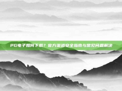 PG电子如何下载？官方渠道安全指南与常见问题解决