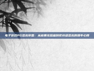 电子游戏PG恐龙帝国：从被暴龙踩扁到史诗级恐龙的爆率心得