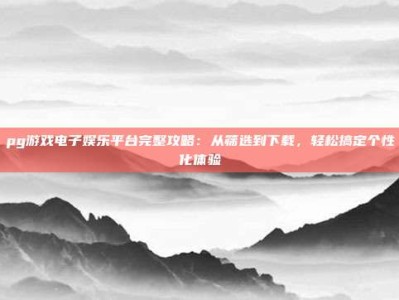 pg游戏电子娱乐平台完整攻略：从筛选到下载，轻松搞定个性化体验