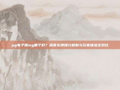 pg电子跟mg哪个好？深夜实测爆分机制与玩家体验全对比