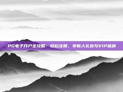 PG电子开户全攻略：轻松注册，享新人礼包与VIP福利