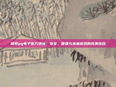 探索pg电子官方地址：安全、便捷与未来游戏的完美结合