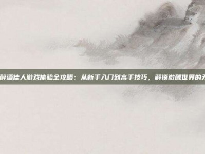 pg电子醉酒佳人游戏体验全攻略：从新手入门到高手技巧，解锁微醺世界的无限乐趣