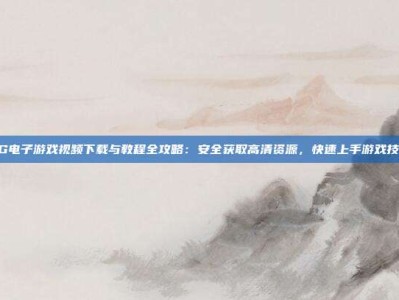 PG电子游戏视频下载与教程全攻略：安全获取高清资源，快速上手游戏技巧