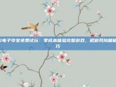 PG电子夺宝免费试玩：零成本体验完整游戏，规避风险磨砺技巧