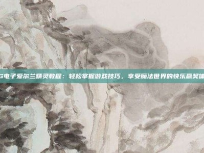 PG电子爱尔兰精灵教程：轻松掌握游戏技巧，享受魔法世界的快乐赢奖体验