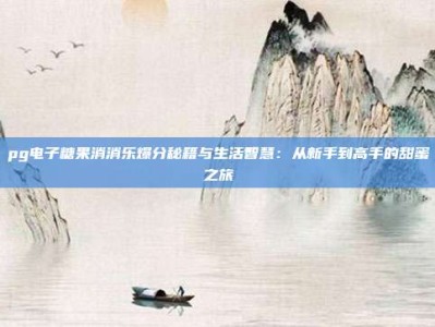 pg电子糖果消消乐爆分秘籍与生活智慧：从新手到高手的甜蜜之旅