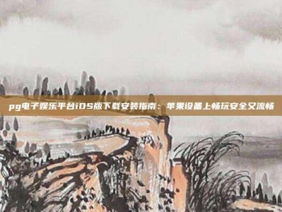 pg电子娱乐平台iOS版下载安装指南：苹果设备上畅玩安全又流畅