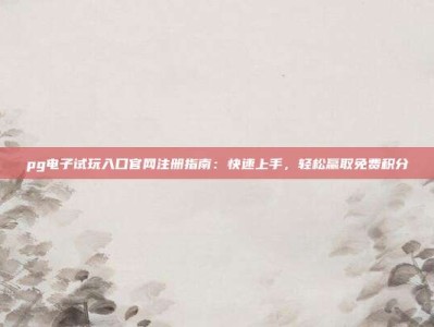 pg电子试玩入口官网注册指南：快速上手，轻松赢取免费积分