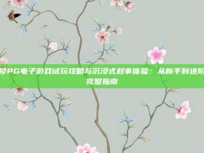 壹号PG电子游戏试玩攻略与沉浸式叙事体验：从新手到进阶的完整指南
