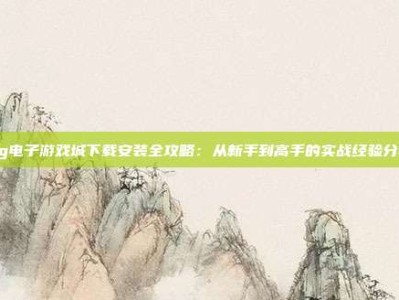 pg电子游戏城下载安装全攻略：从新手到高手的实战经验分享
