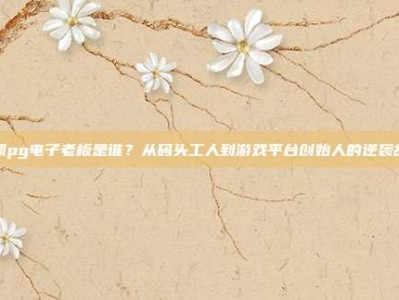 问鼎pg电子老板是谁？从码头工人到游戏平台创始人的逆袭故事