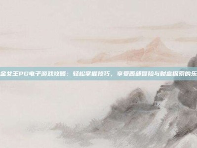 赏金女王PG电子游戏攻略：轻松掌握技巧，享受西部冒险与财富探索的乐趣